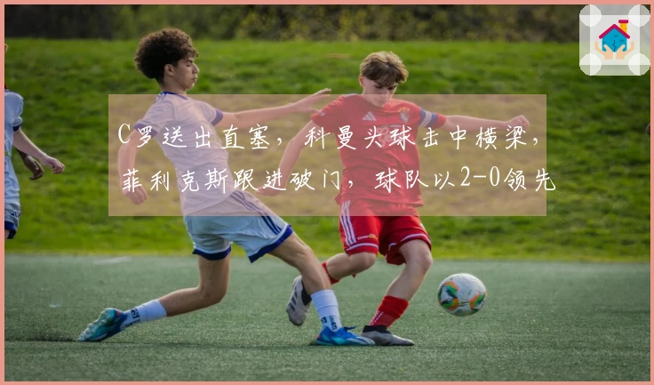 C罗送出直塞，科曼头球击中横梁，菲利克斯跟进破门，球队以2-0领先