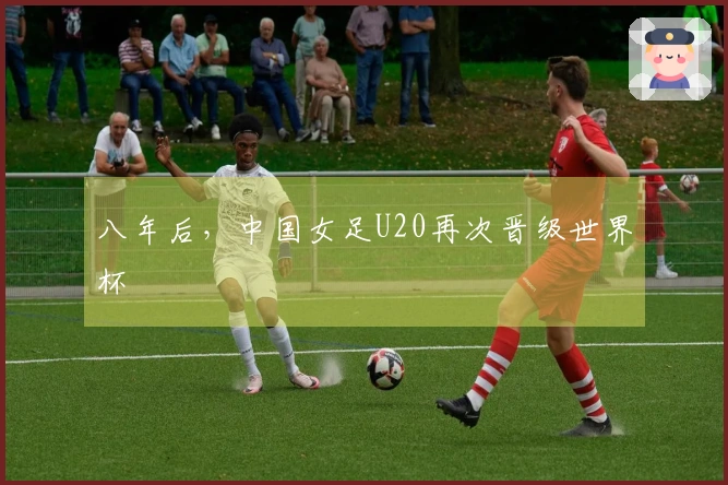八年后，中国女足U20再次晋级世界杯
