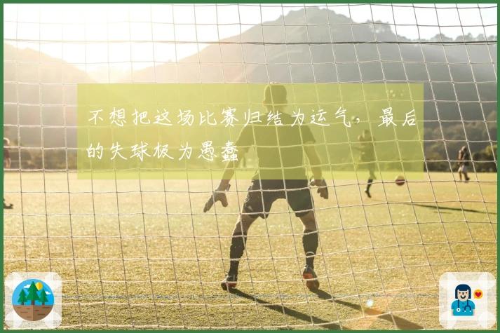 不想把这场比赛归结为运气，最后的失球极为愚蠢