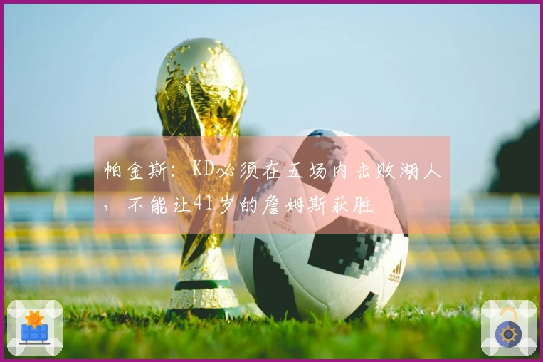 帕金斯：KD必须在五场内击败湖人，不能让41岁的詹姆斯获胜
