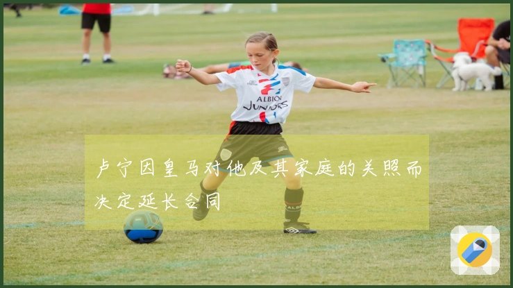 卢宁因皇马对他及其家庭的关照而决定延长合同