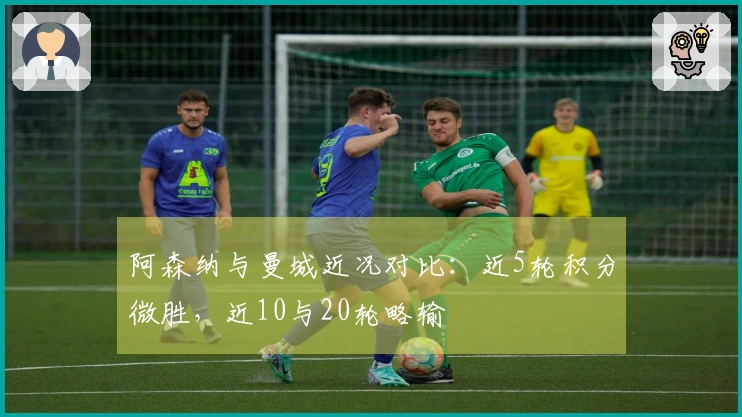 阿森纳与曼城近况对比：近5轮积分微胜，近10与20轮略输