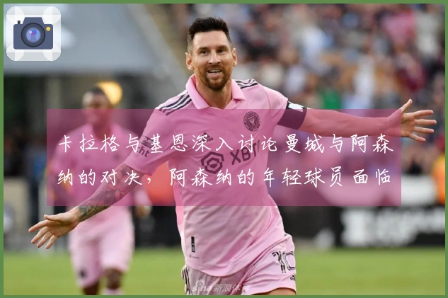 卡拉格与基恩深入讨论曼城与阿森纳的对决，阿森纳的年轻球员面临挑战