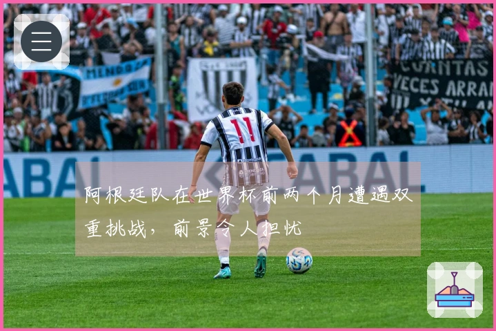 阿根廷队在世界杯前两个月遭遇双重挑战，前景令人担忧