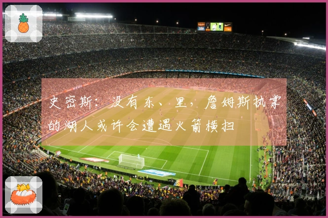 史密斯：没有东、里，詹姆斯执掌的湖人或许会遭遇火箭横扫