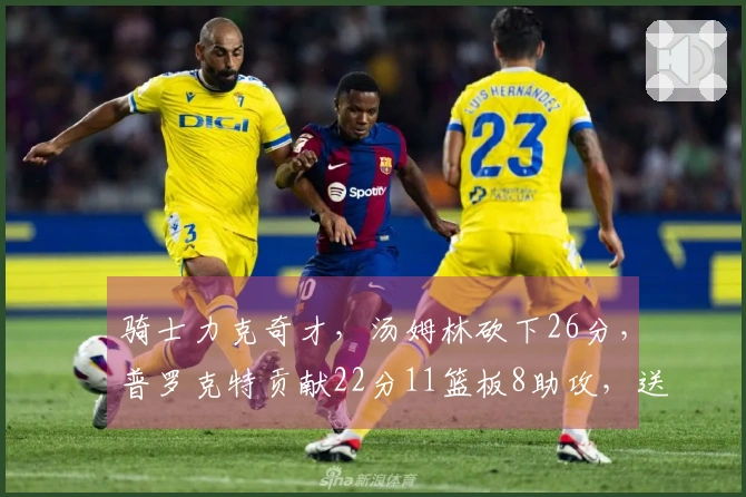 骑士力克奇才，汤姆林砍下26分，普罗克特贡献22分11篮板8助攻，送对手十连败