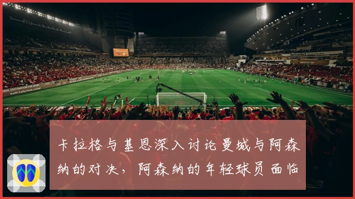 卡拉格与基恩深入讨论曼城与阿森纳的对决，阿森纳的年轻球员面临挑战