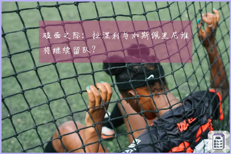 碰面之际：拉涅利与加斯佩里尼谁将继续留队？