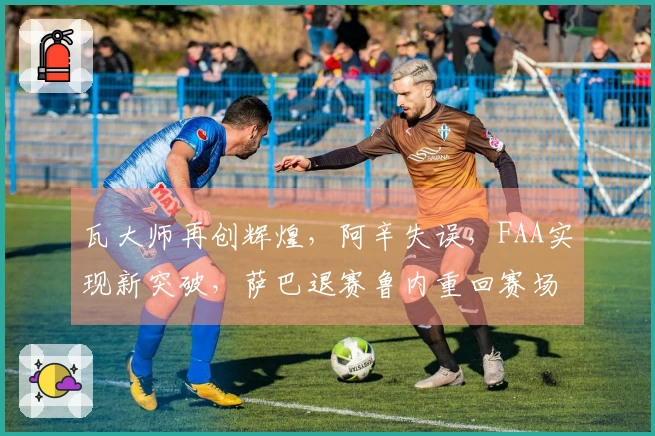 瓦大师再创辉煌，阿辛失误，FAA实现新突破，萨巴退赛鲁内重回赛场