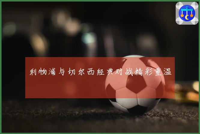 利物浦与切尔西经典对战精彩重温