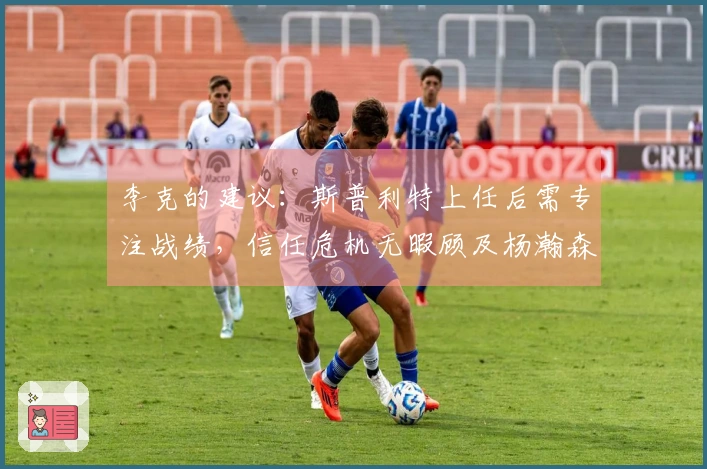 李克的建议：斯普利特上任后需专注战绩，信任危机无暇顾及杨瀚森的培养