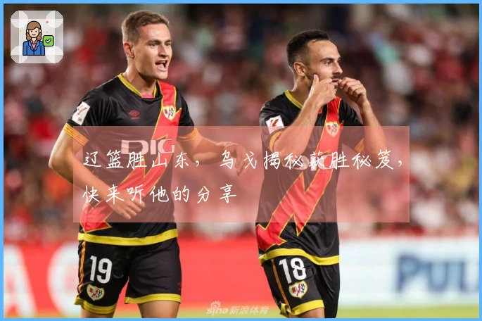 辽篮胜山东，乌戈揭秘获胜秘笈，快来听他的分享