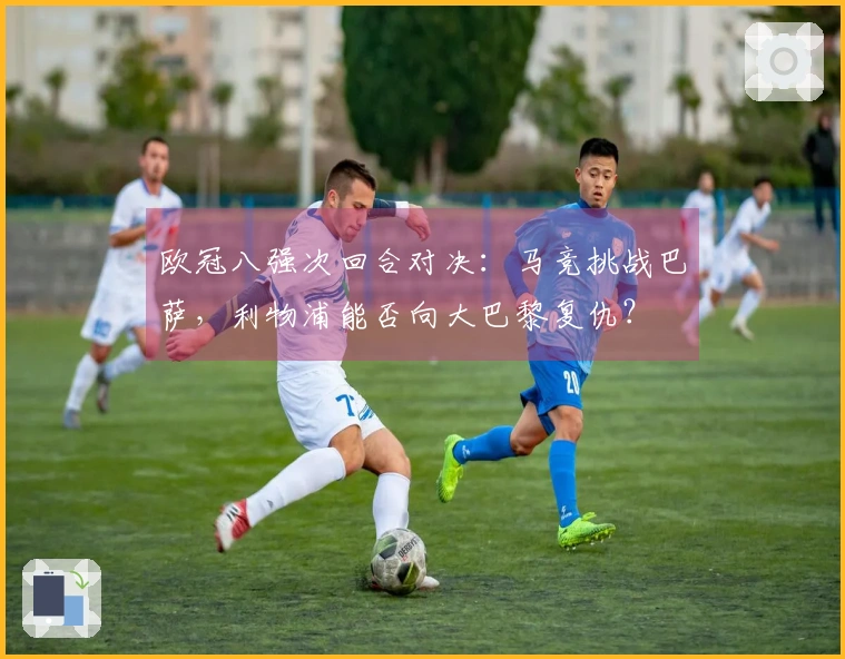欧冠八强次回合对决：马竞挑战巴萨，利物浦能否向大巴黎复仇？