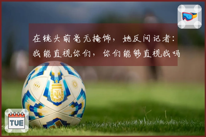 在镜头前毫无掩饰，她反问记者：我能直视你们，你们能够直视我吗？