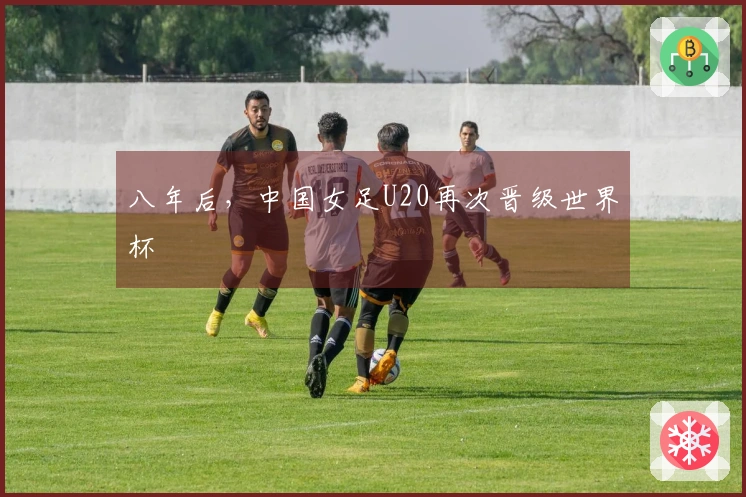 八年后，中国女足U20再次晋级世界杯