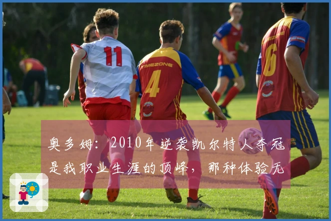 奥多姆：2010年逆袭凯尔特人夺冠是我职业生涯的顶峰，那种体验无与伦比