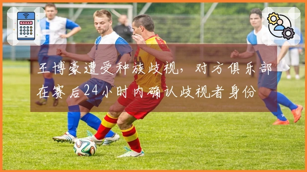 王博豪遭受种族歧视，对方俱乐部在赛后24小时内确认歧视者身份
