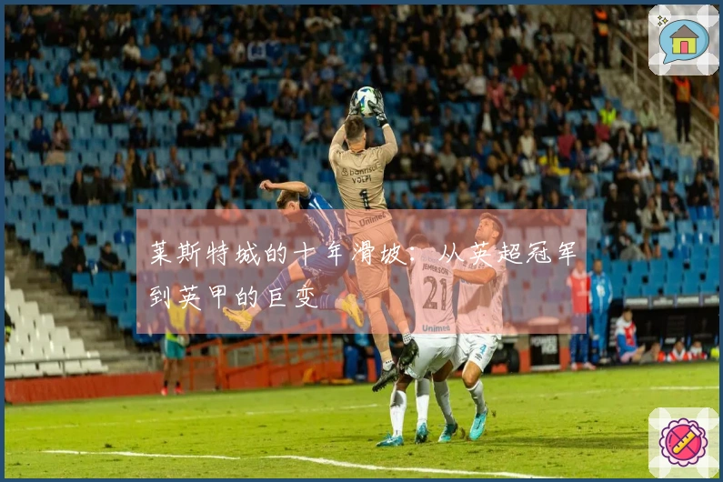 莱斯特城的十年滑坡：从英超冠军到英甲的巨变