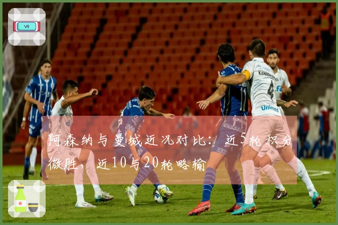 阿森纳与曼城近况对比：近5轮积分微胜，近10与20轮略输