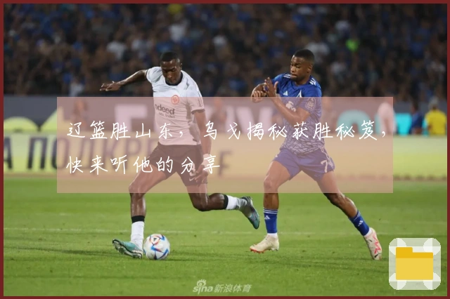 辽篮胜山东，乌戈揭秘获胜秘笈，快来听他的分享