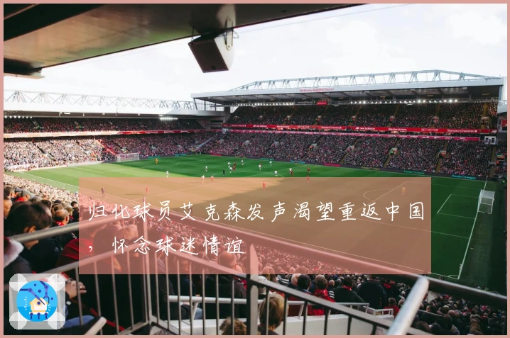 归化球员艾克森发声渴望重返中国，怀念球迷情谊