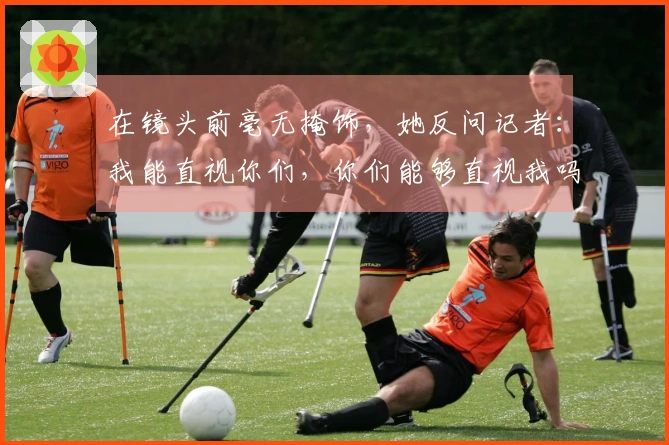 在镜头前毫无掩饰，她反问记者：我能直视你们，你们能够直视我吗？